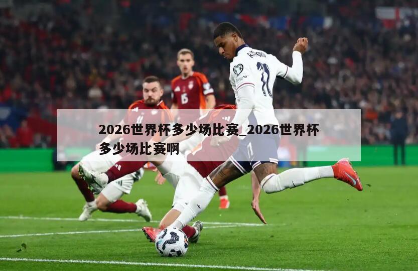 2026世界杯多少场比赛_2026世界杯多少场比赛啊