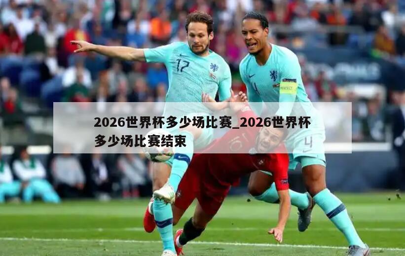 2026世界杯多少场比赛_2026世界杯多少场比赛结束