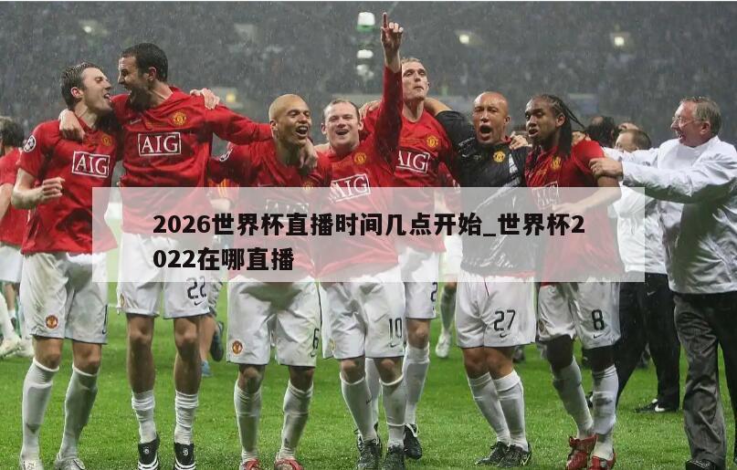 2026世界杯直播时间几点开始_世界杯2022在哪直播