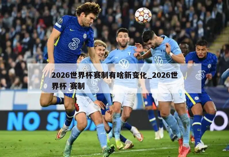2026世界杯赛制有啥新变化_2026世界杯 赛制