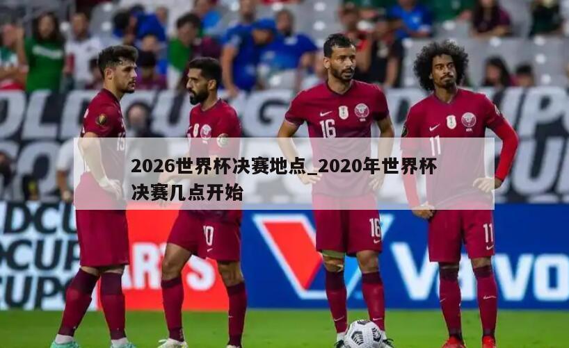 2026世界杯决赛地点_2020年世界杯决赛几点开始