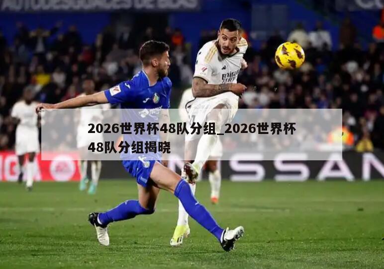 2026世界杯48队分组_2026世界杯48队分组揭晓