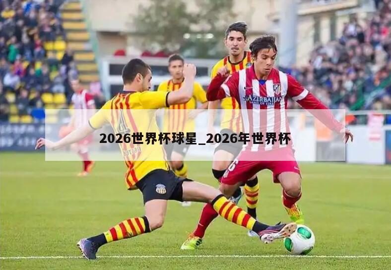 2026世界杯球星_2026年世界杯