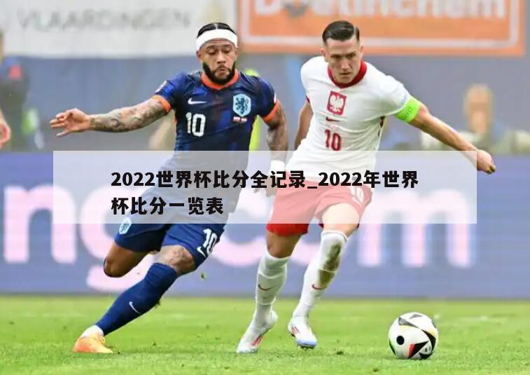 2022世界杯比分全记录_2022年世界杯比分一览表