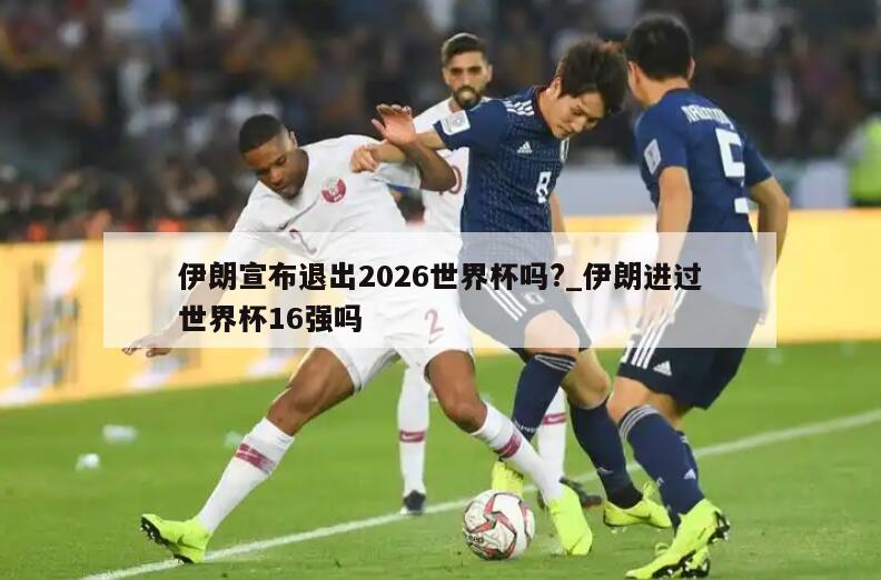 伊朗宣布退出2026世界杯吗?_伊朗进过世界杯16强吗