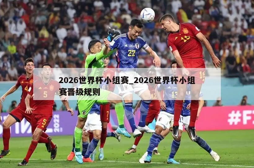 2026世界杯小组赛_2026世界杯小组赛晋级规则