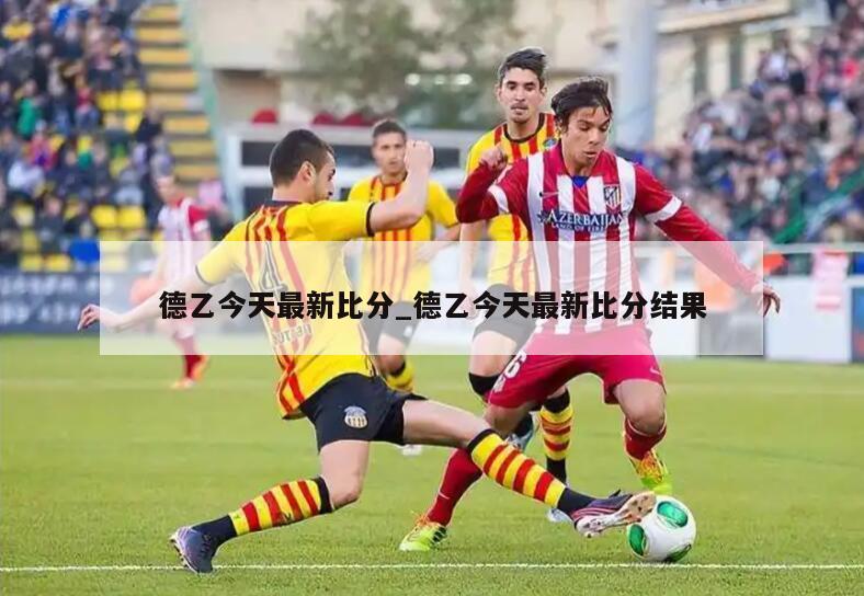 德乙今天最新比分_德乙今天最新比分结果