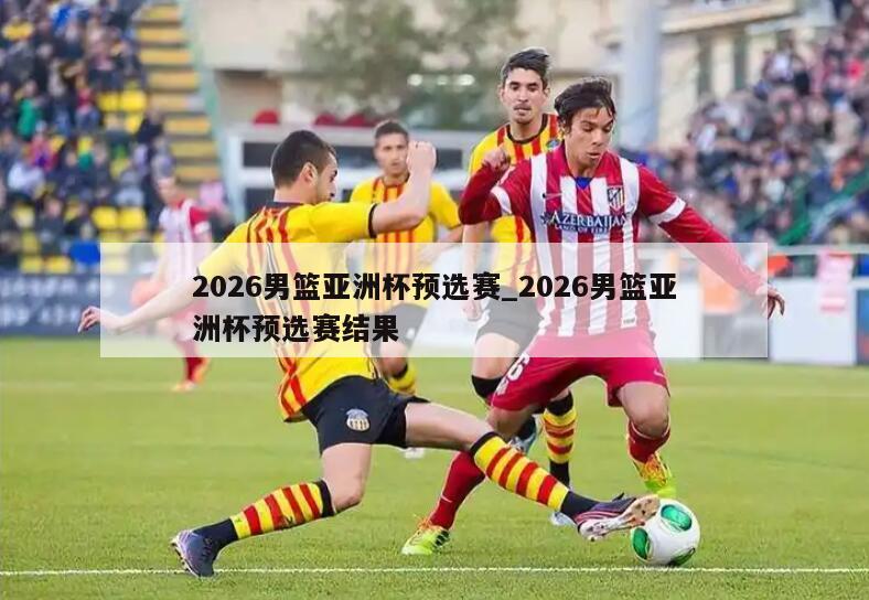 2026男篮亚洲杯预选赛_2026男篮亚洲杯预选赛结果