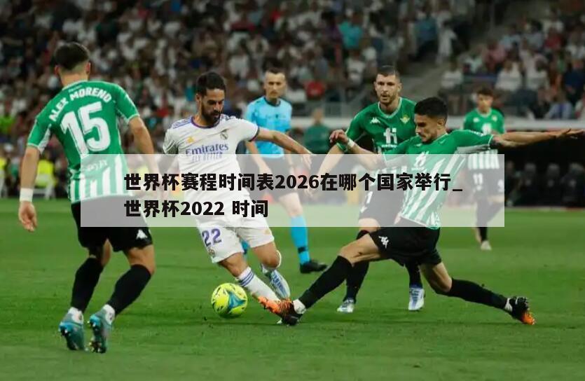 世界杯赛程时间表2026在哪个国家举行_世界杯2022 时间