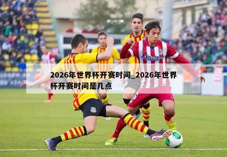 2026年世界杯开赛时间_2026年世界杯开赛时间是几点