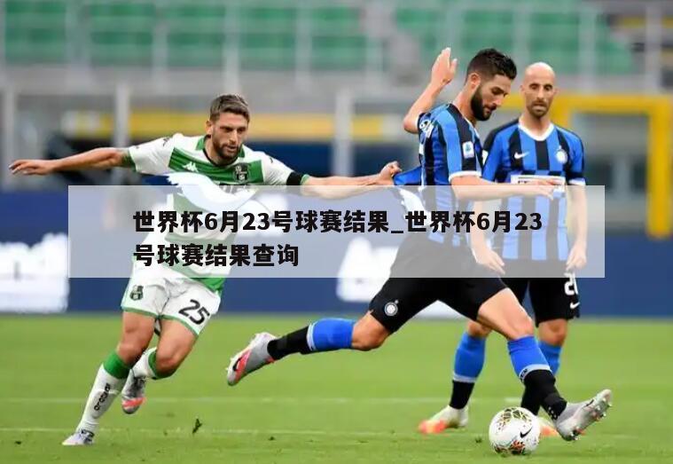 世界杯6月23号球赛结果_世界杯6月23号球赛结果查询