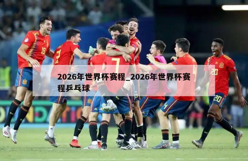 2026年世界杯赛程_2026年世界杯赛程乒乓球