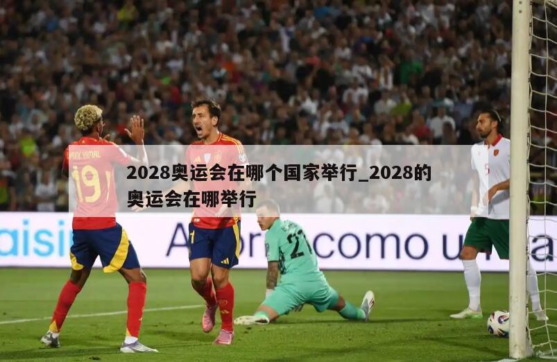 2028奥运会在哪个国家举行_2028的奥运会在哪举行