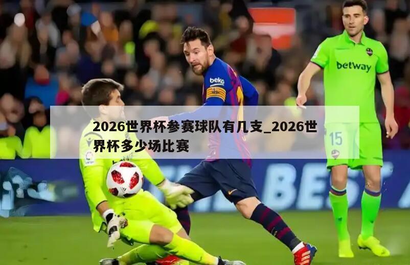 2026世界杯参赛球队有几支_2026世界杯多少场比赛