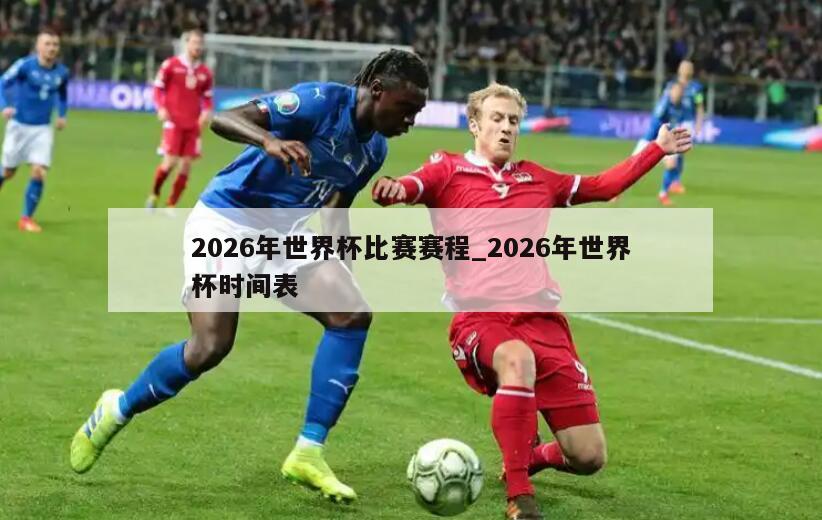 2026年世界杯比赛赛程_2026年世界杯时间表